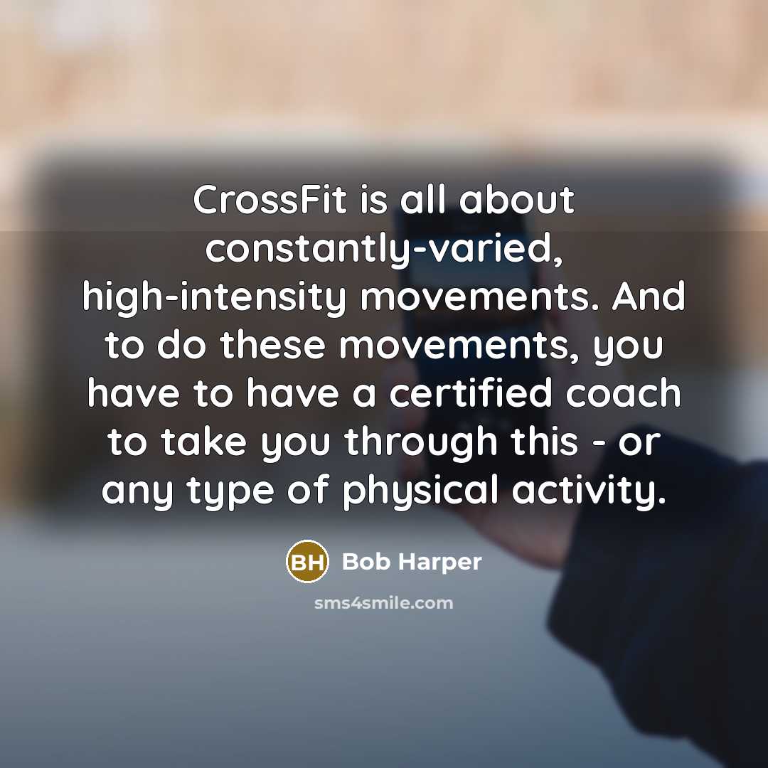“CrossFit is all about constantly-varied, high-intensity movements. And to do these movements, you have to have a certified coach to take you through this - or any type of physical activity.” quote by Bob Harper