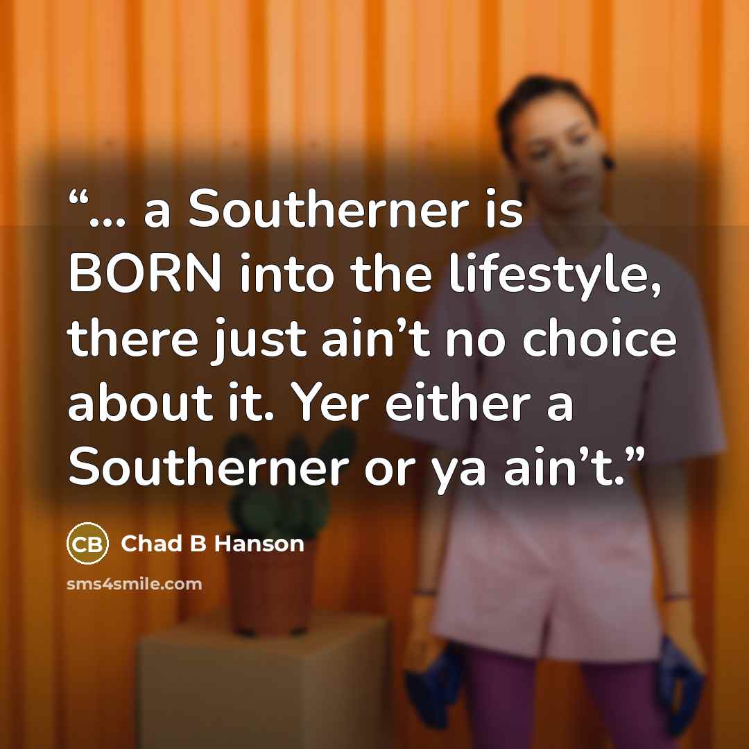 “… a Southerner is BORN into the lifestyle, there just ain’t no choice about it. Yer either a Southerner or ya ain’t.” quote by Chad B Hanson