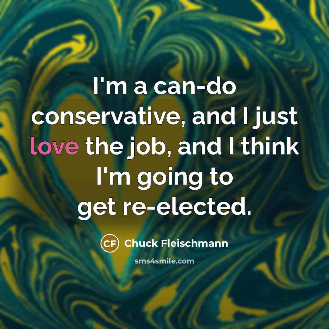 “I'm a can-do conservative, and I just love the job, and I think I'm going to get re-elected.” quote by Chuck Fleischmann