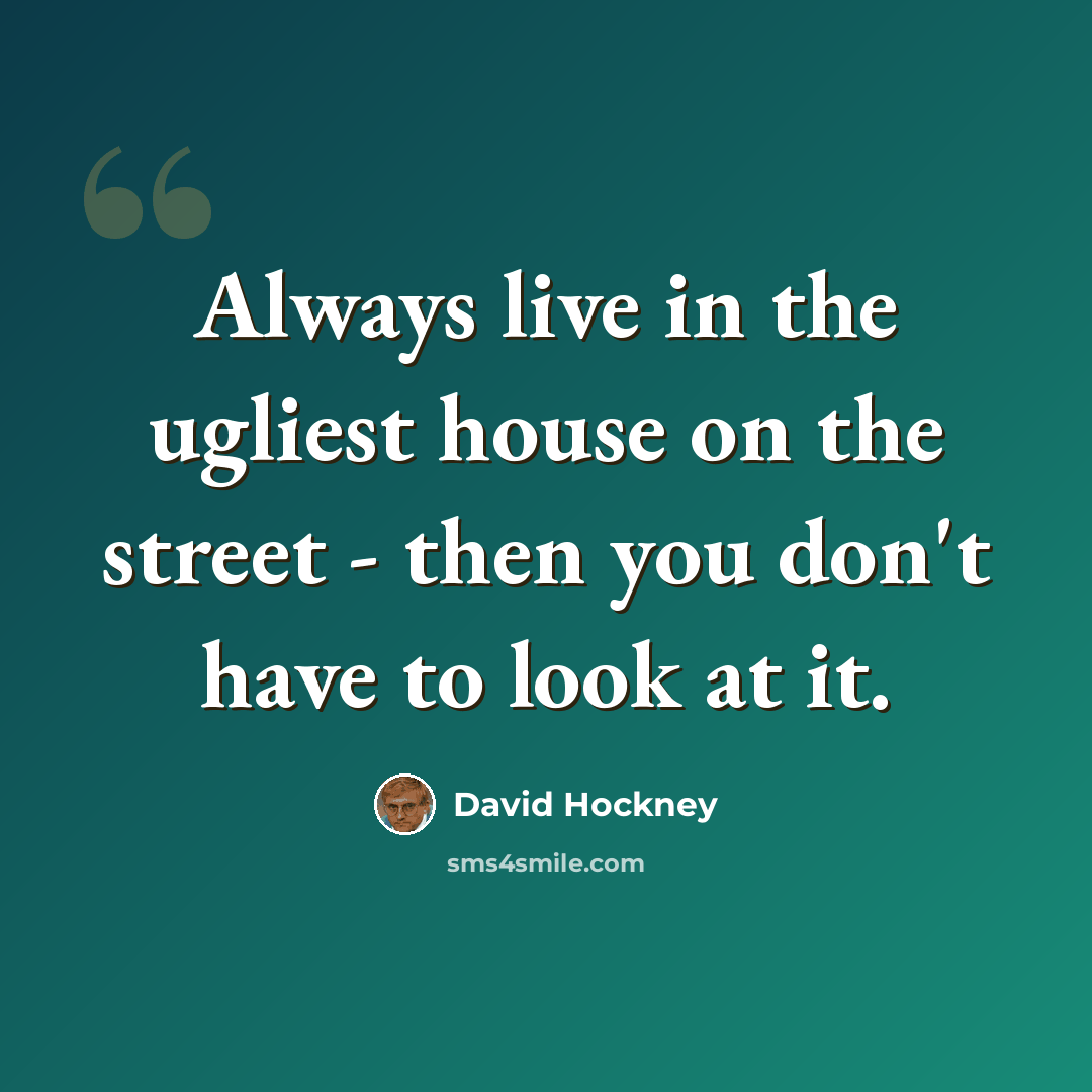 “Always live in the ugliest house on the street - then you don't have to look at it.” quote by David Hockney