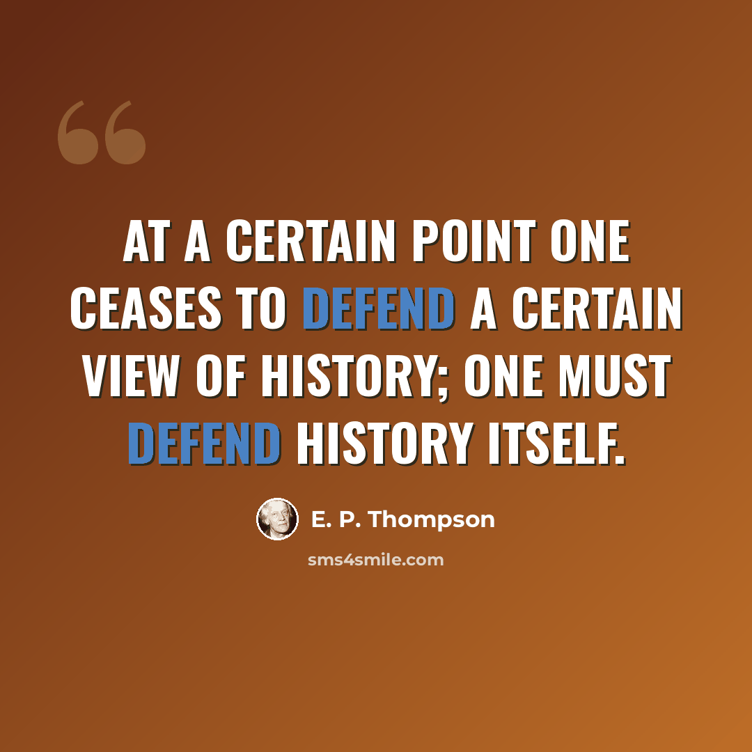“At a certain point one ceases to defend a certain view of history; one must defend history itself.” quote by E. P. Thompson
