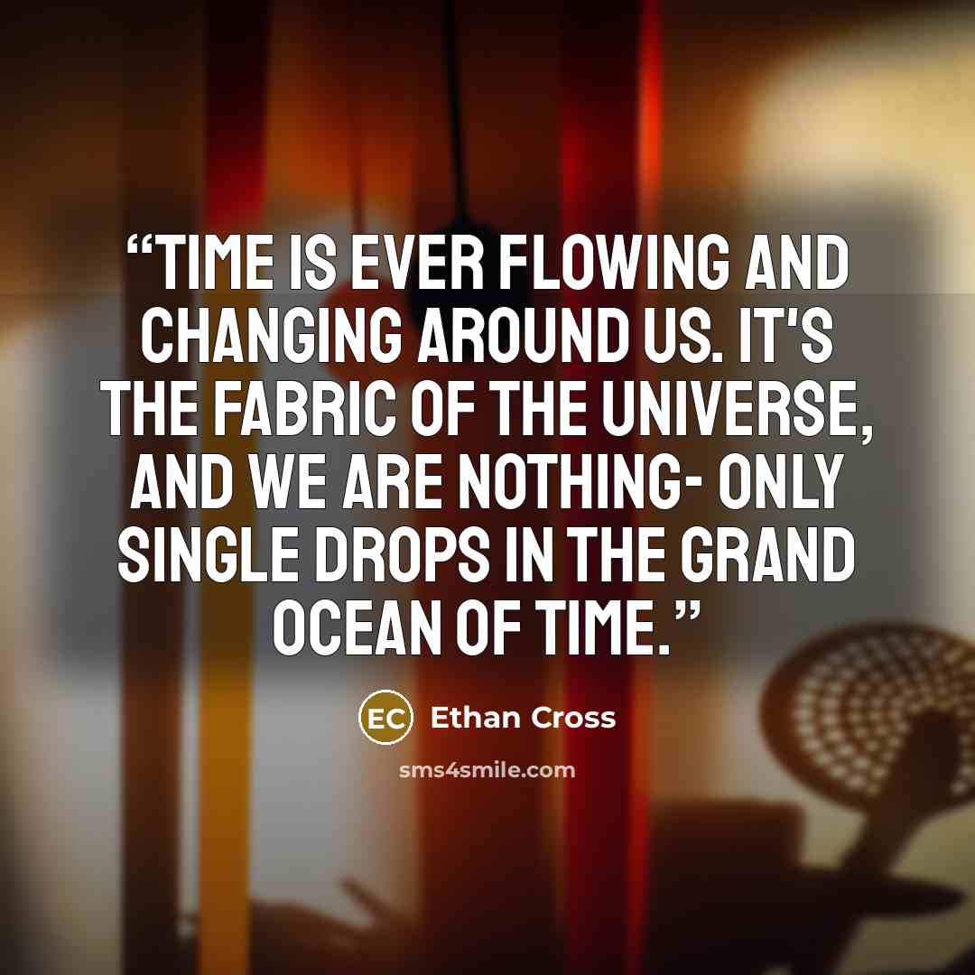 “Time is ever flowing and changing around us. It's the fabric of the universe, and we are nothing- only single drops in the grand ocean of time.” quote by Ethan Cross
