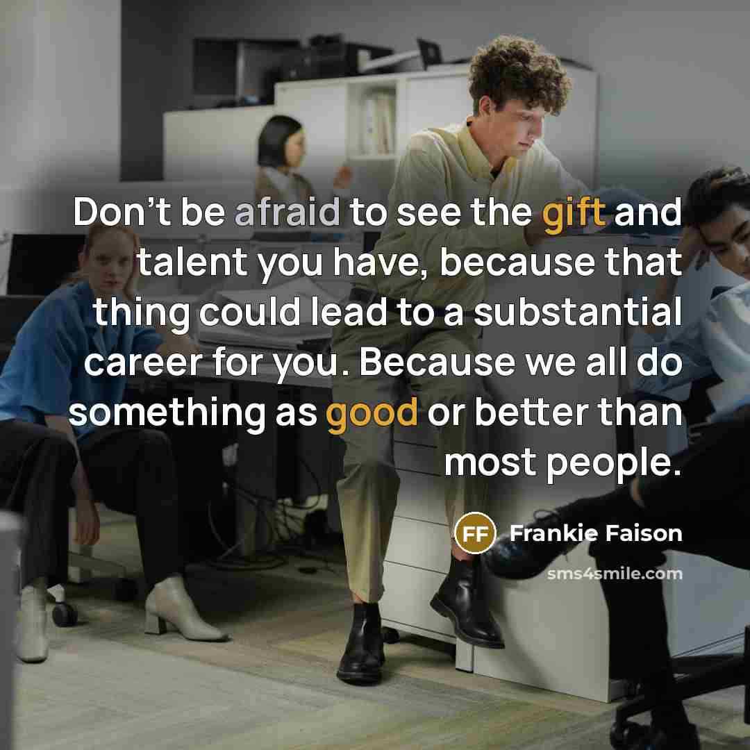 “Don't be afraid to see the gift and talent you have, because that thing could lead to a substantial career for you. Because we all do something as good or better than most people.” quote by Frankie Faison