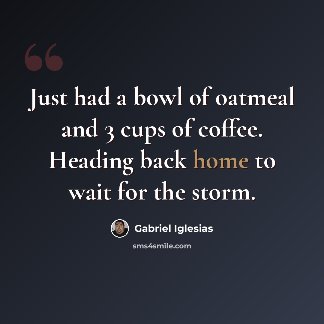 “Just had a bowl of oatmeal and 3 cups of coffee. Heading back home to wait for the storm.” quote by Gabriel Iglesias
