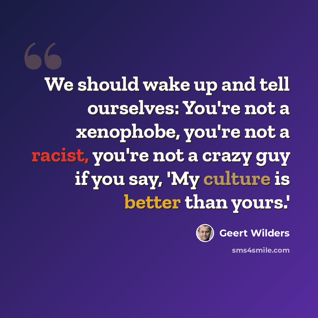 “We should wake up and tell ourselves: You're not a xenophobe, you're not a racist, you're not a crazy guy if you say, 'My culture is better than yours.'” quote by Geert Wilders