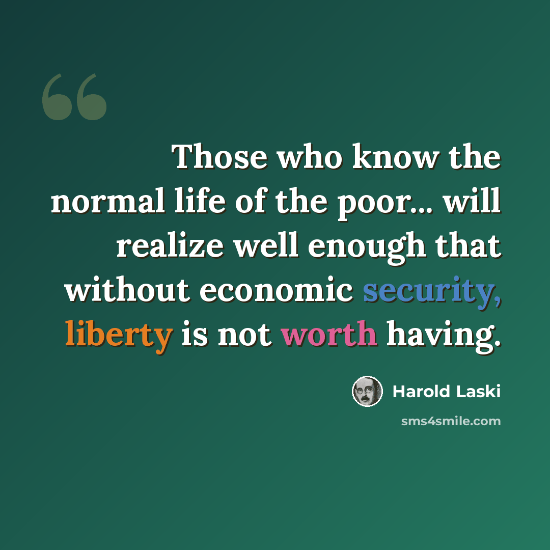 “Those who know the normal life of the poor... will realize well enough that without economic security, liberty is not worth having.” quote by Harold Laski