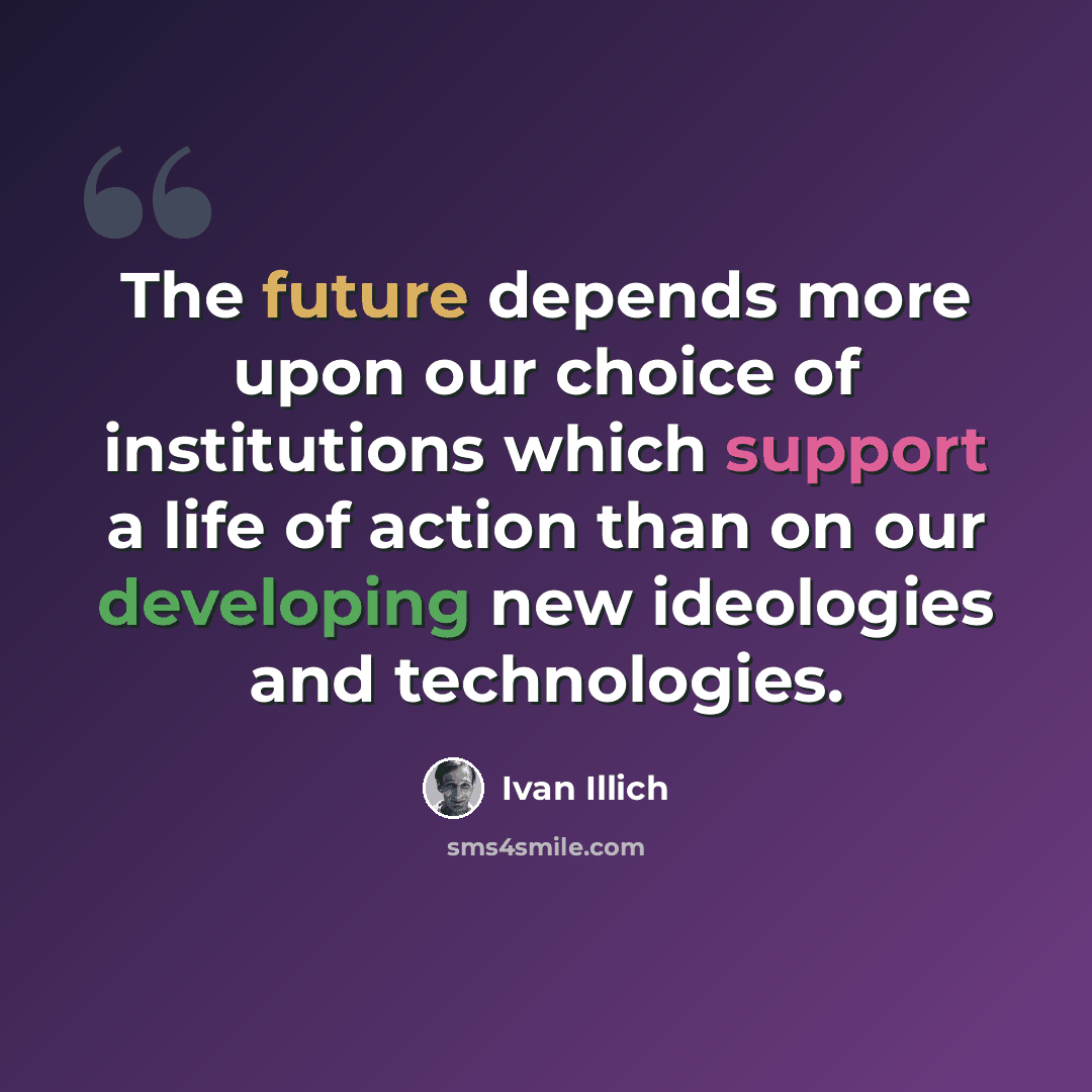 “The future depends more upon our choice of institutions which support a life of action than on our developing new ideologies and technologies.” quote by Ivan Illich