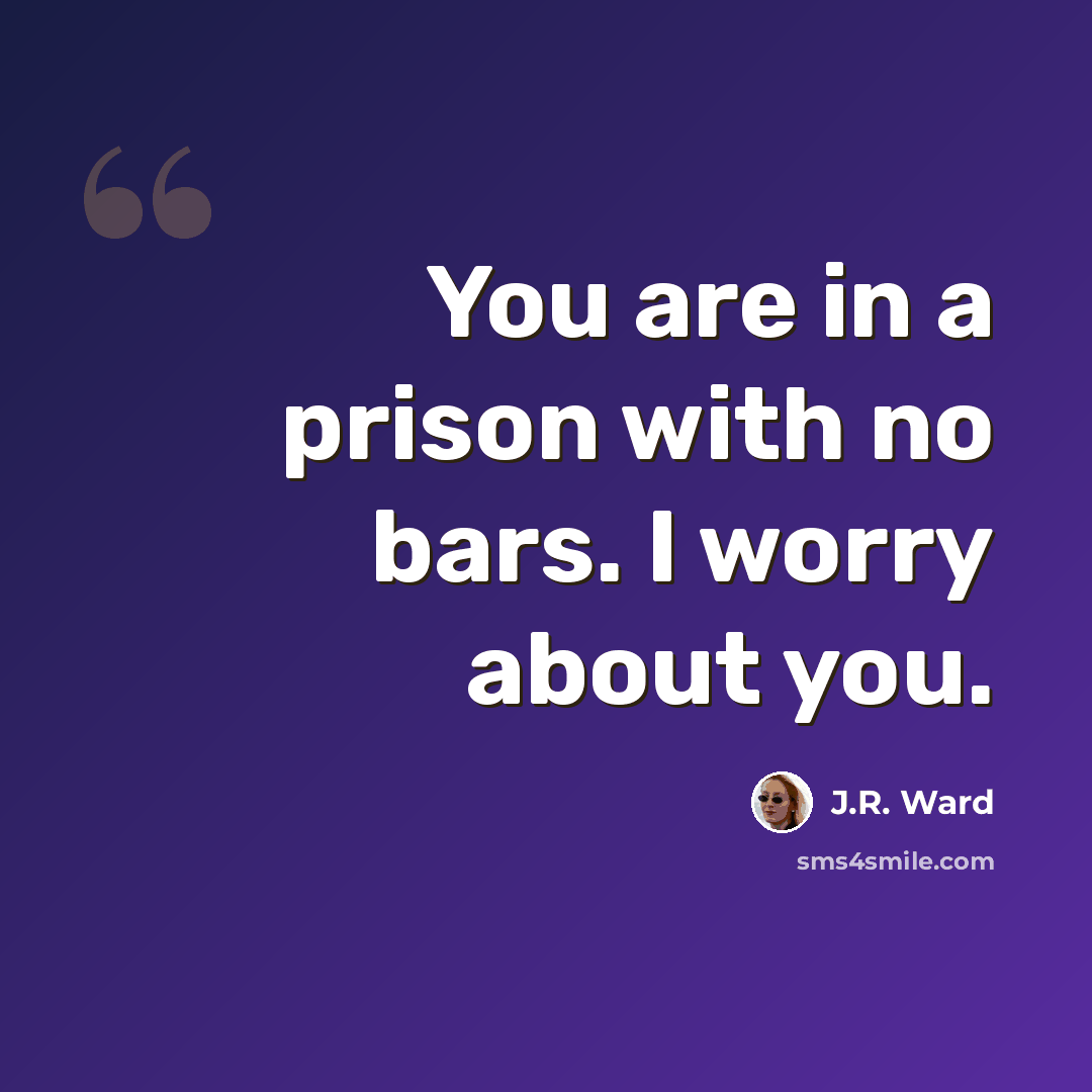 “You are in a prison with no bars. I worry about you.” quote by J.R. Ward