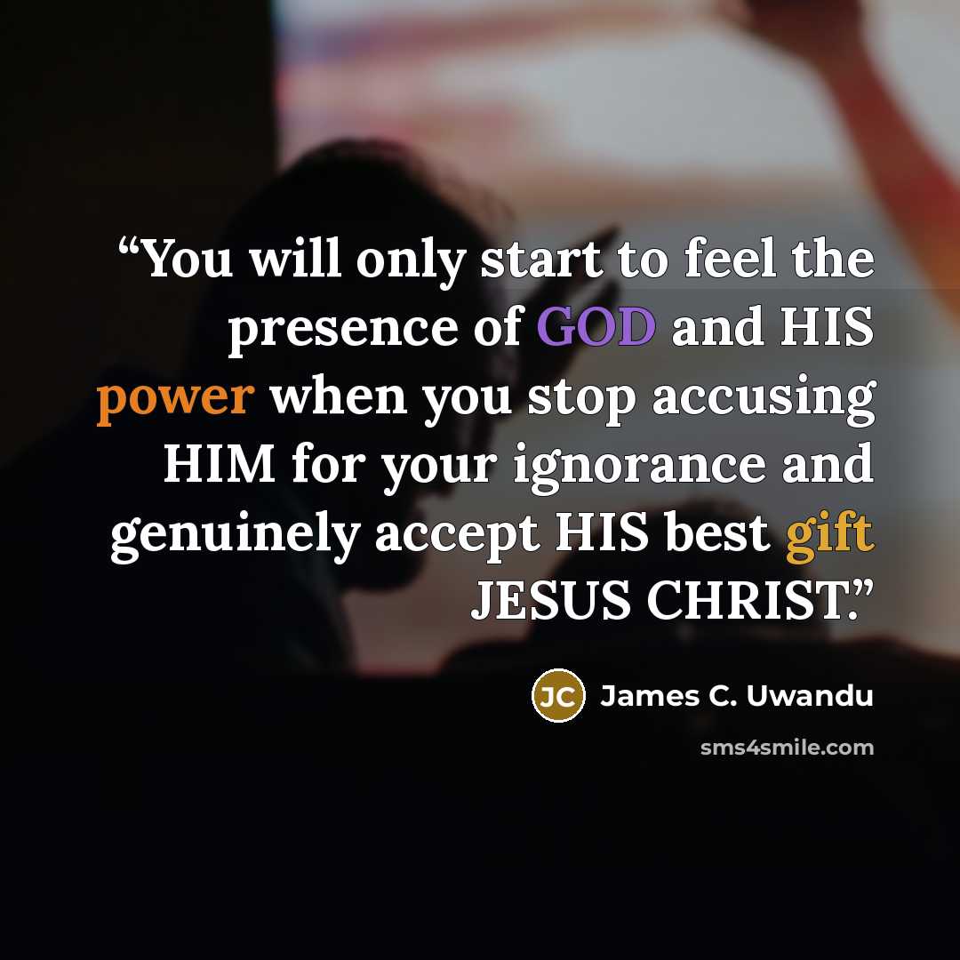 “You will only start to feel the presence of GOD and HIS power when you stop accusing HIM for your ignorance and genuinely accept HIS best gift JESUS CHRIST.” quote by James C. Uwandu