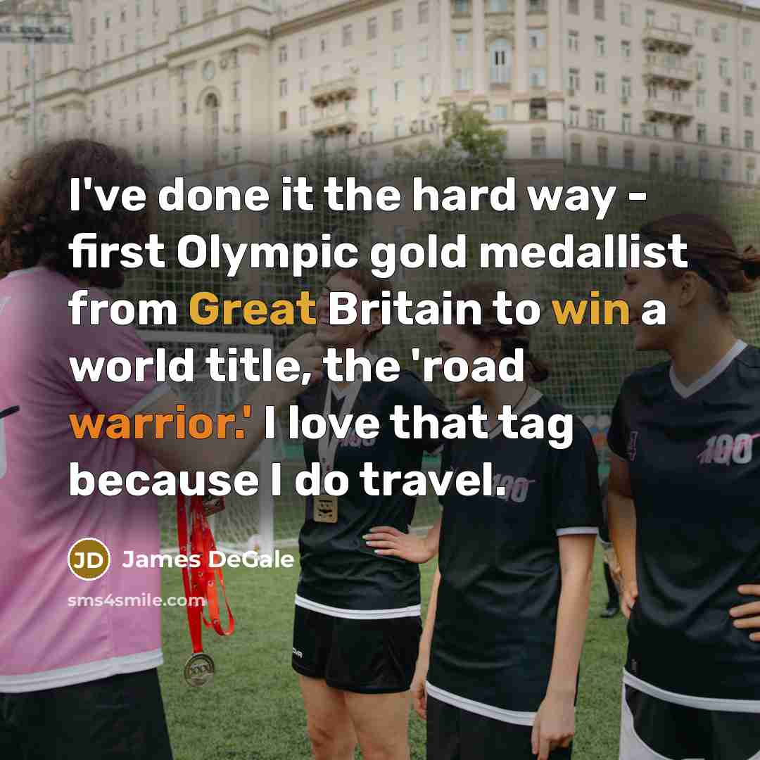 “I've done it the hard way - first Olympic gold medallist from Great Britain to win a world title, the 'road warrior.' I love that tag because I do travel.” quote by James DeGale