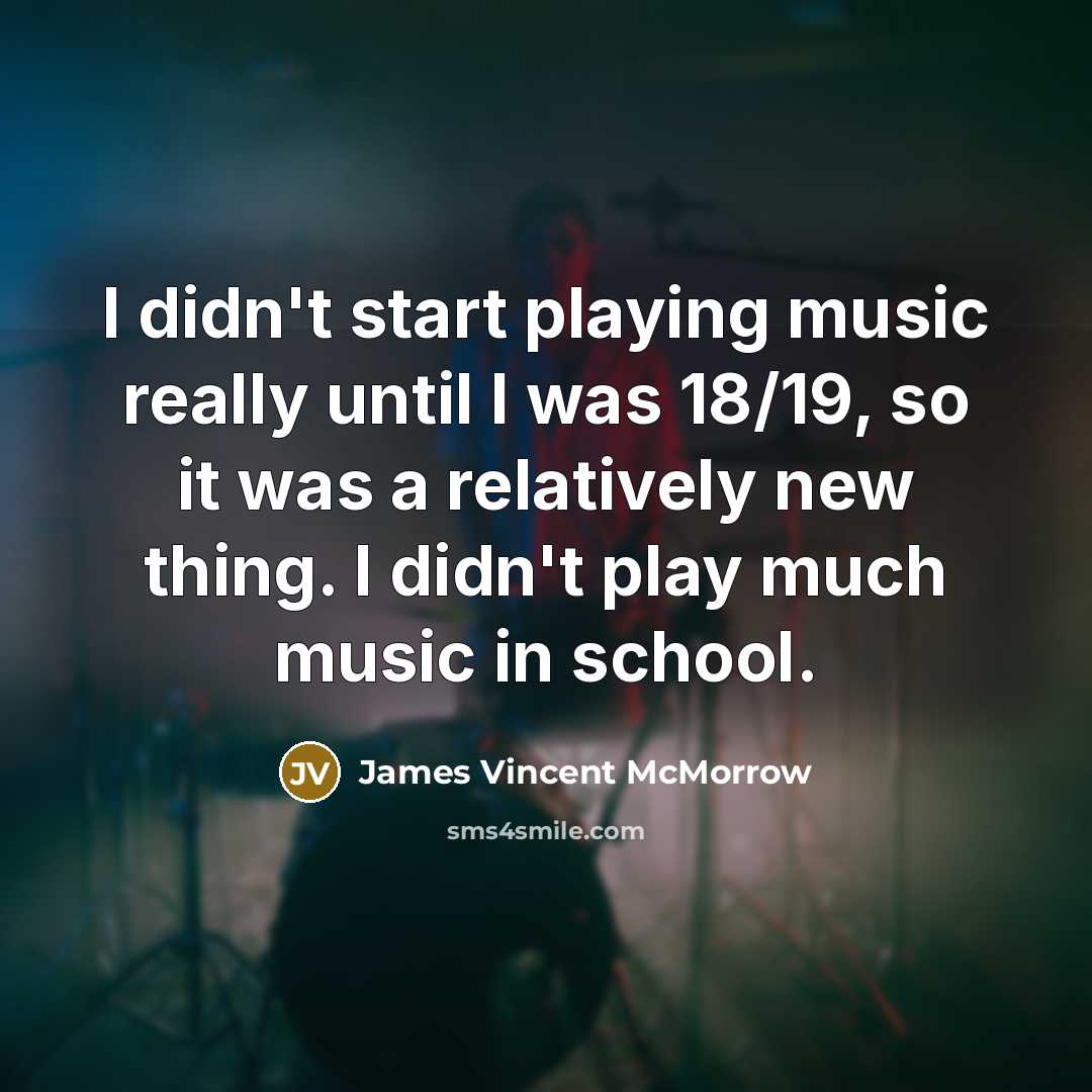 “I didn't start playing music really until I was 18/19, so it was a relatively new thing. I didn't play much music in school.” quote by James Vincent McMorrow