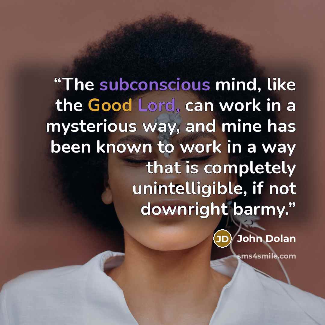 “The subconscious mind, like the Good Lord, can work in a mysterious way, and mine has been known to work in a way that is completely unintelligible, if not downright barmy.” quote by John Dolan