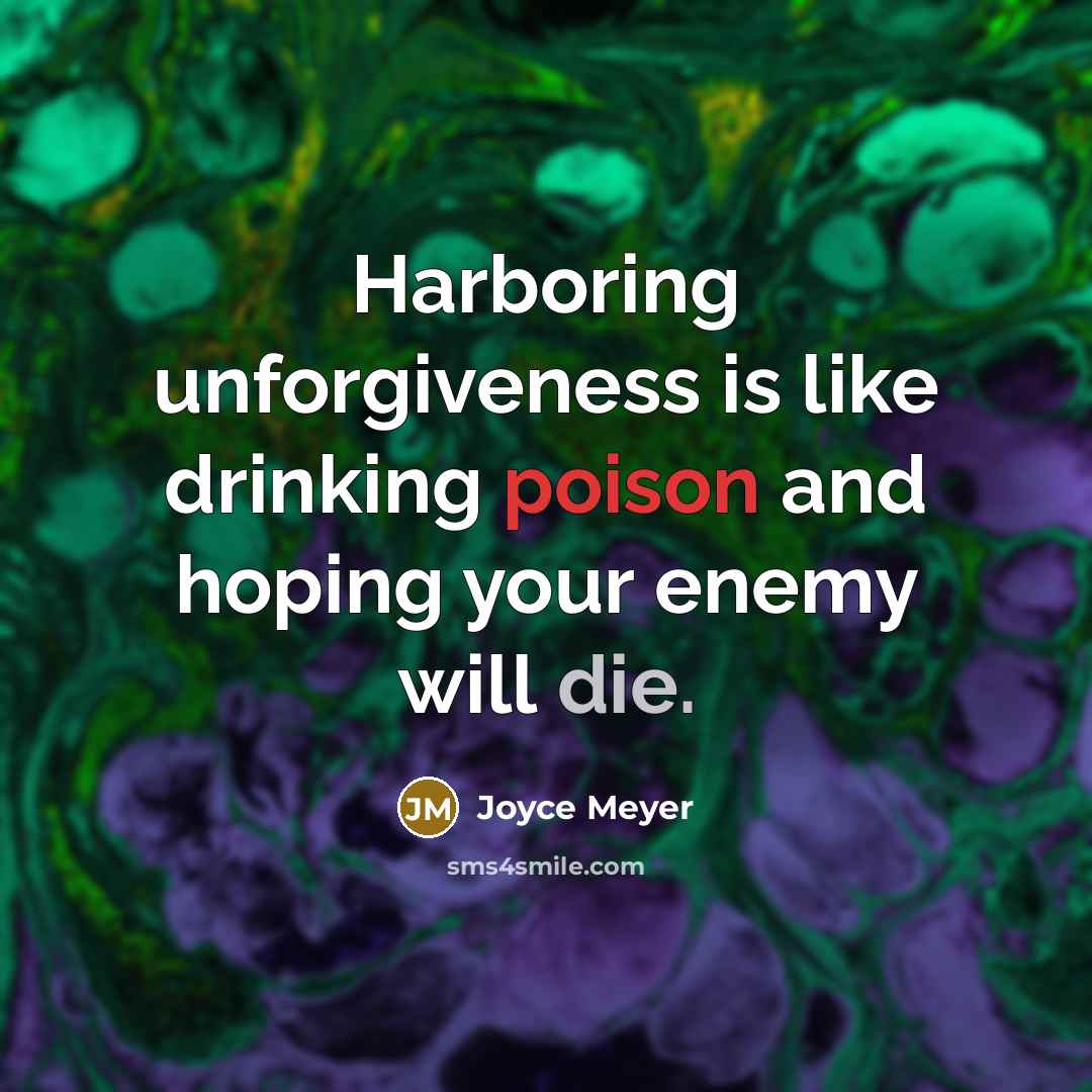 “Harboring unforgiveness is like drinking poison and hoping your enemy will die.” quote by Joyce Meyer