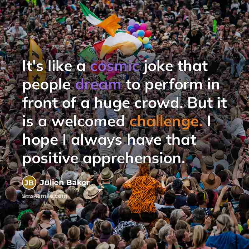 “It's like a cosmic joke that people dream to perform in front of a huge crowd. But it is a welcomed challenge. I hope I always have that positive apprehension.” quote by Julien Baker