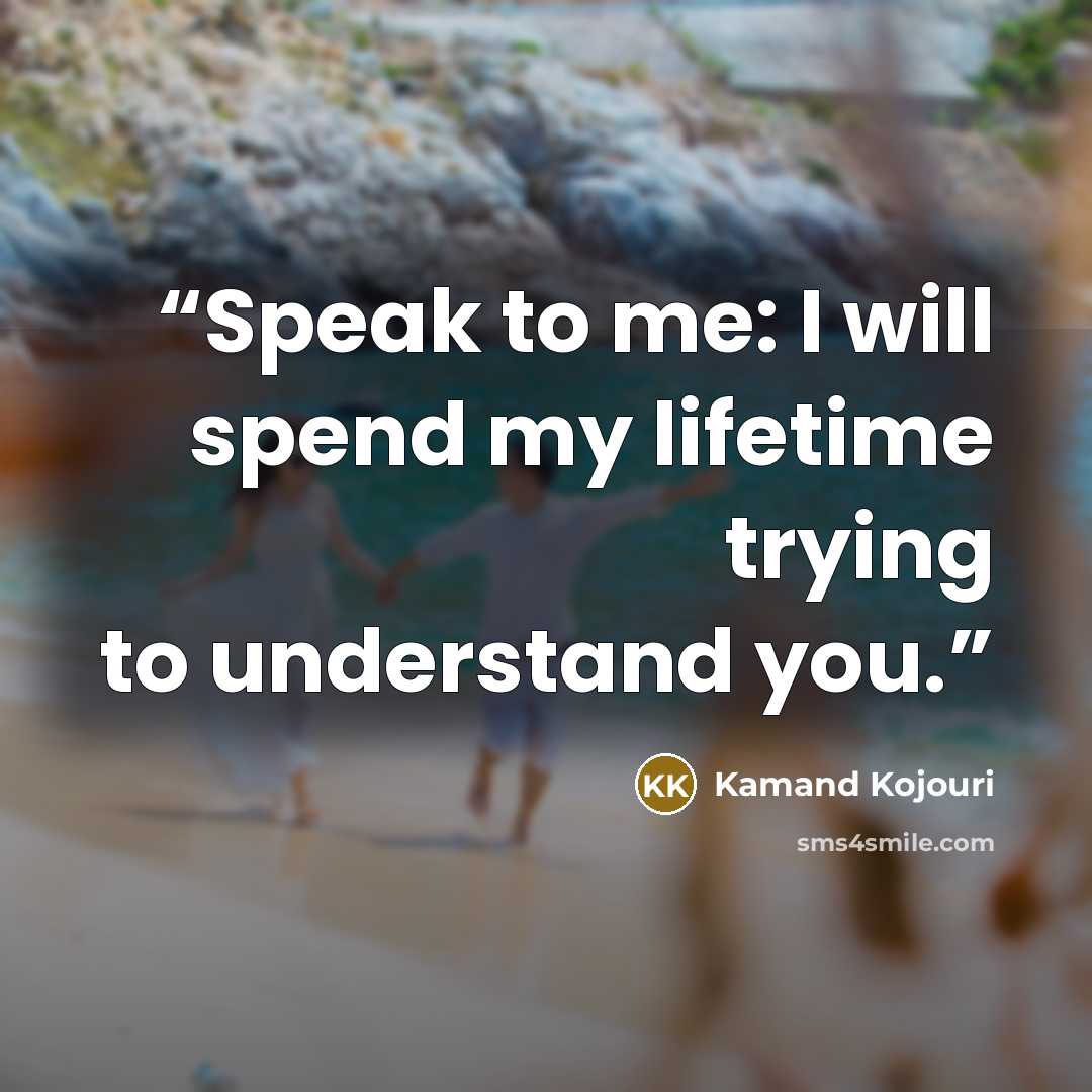 “Speak to me: I will spend my lifetime trying to understand you.” quote by Kamand Kojouri