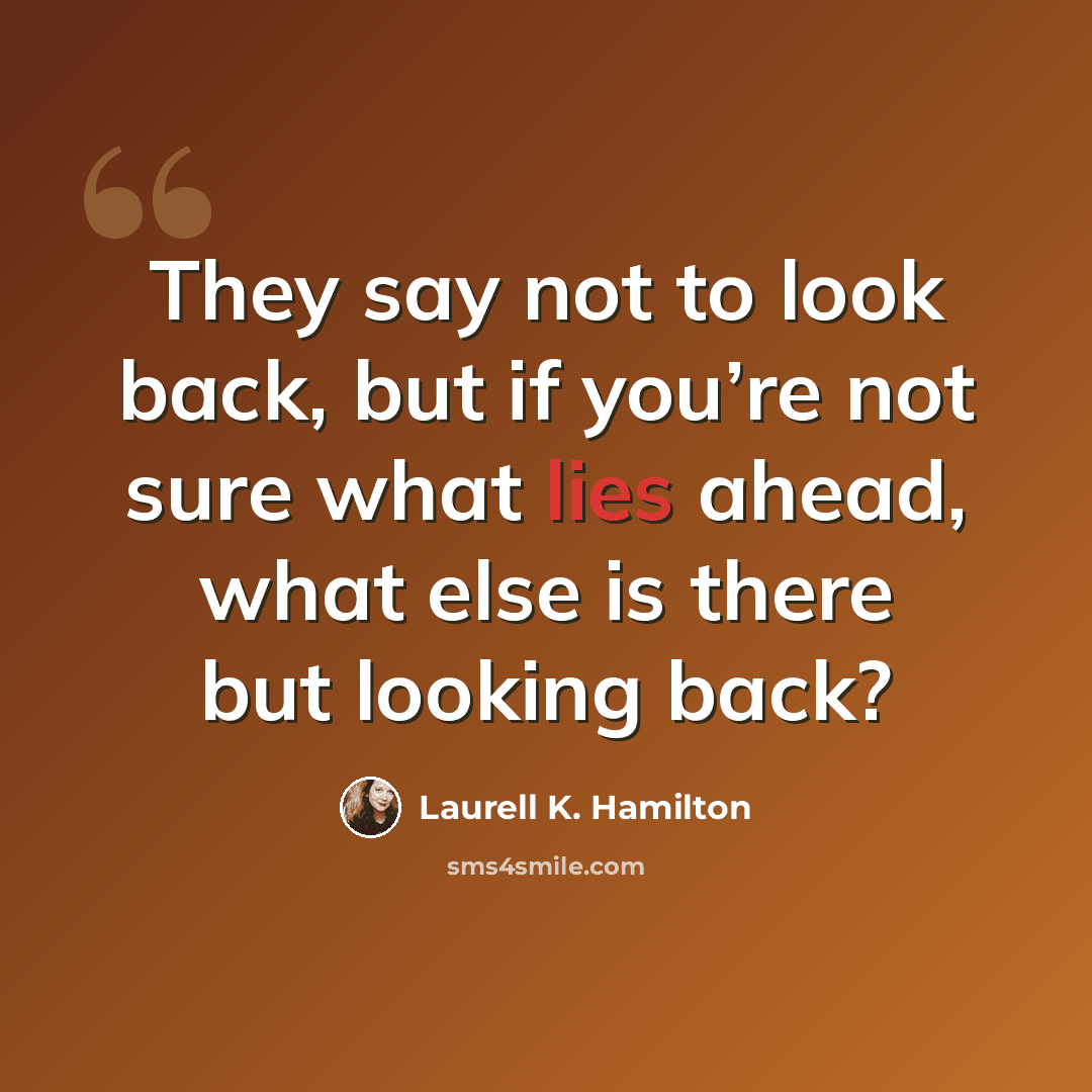 “They say not to look back, but if you’re not sure what lies ahead, what else is there but looking back?” quote by Laurell K. Hamilton