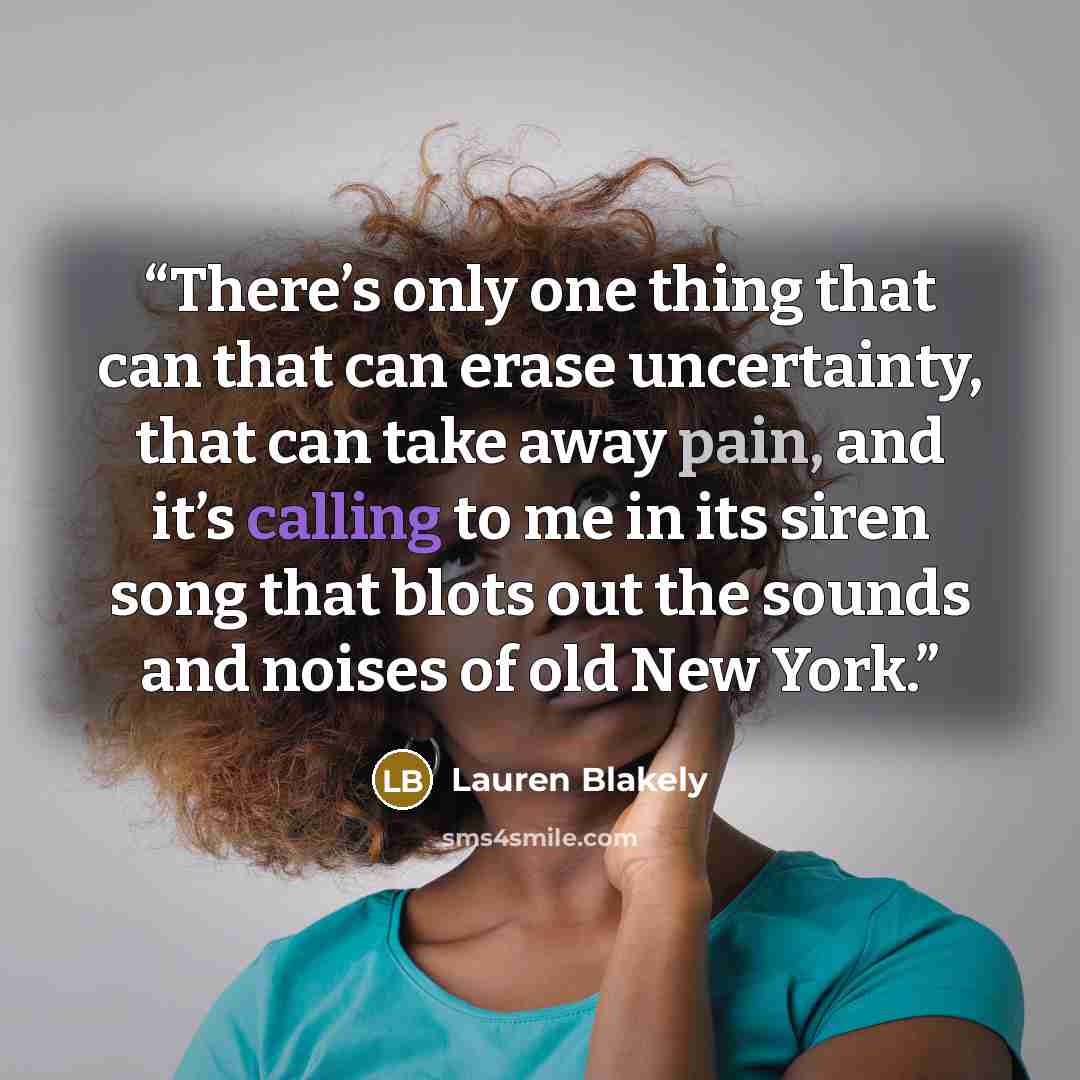 “There’s only one thing that can that can erase uncertainty, that can take away pain, and it’s calling to me in its siren song that blots out the sounds and noises of old New York.” quote by Lauren Blakely