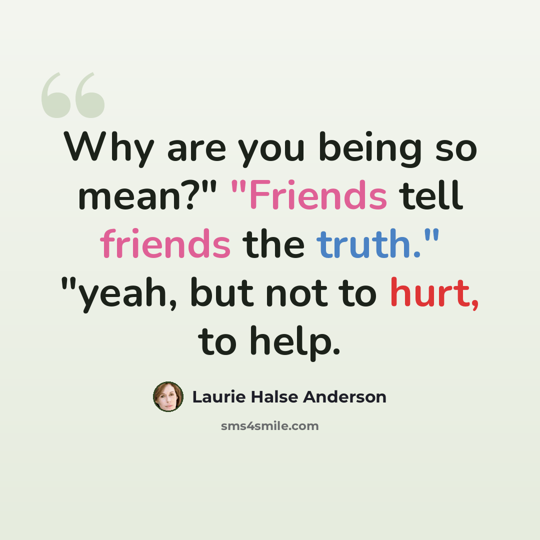 “Why are you being so mean?" "Friends tell friends the truth." "yeah, but not to hurt, to help.” quote by Laurie Halse Anderson