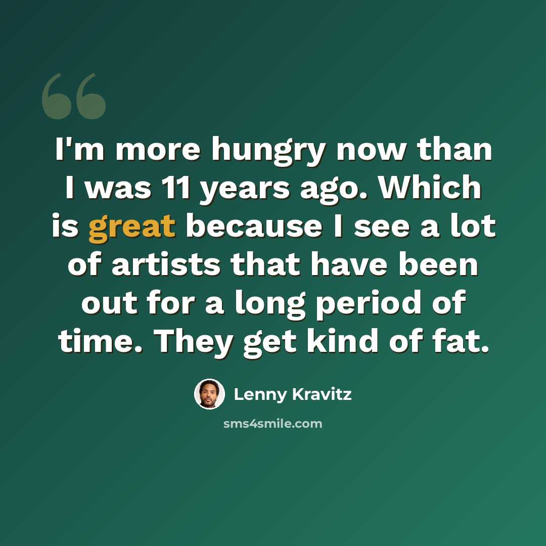 “I'm more hungry now than I was 11 years ago. Which is great because I see a lot of artists that have been out for a long period of time. They get kind of fat.” quote by Lenny Kravitz