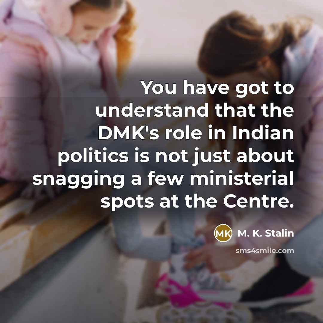 “You have got to understand that the DMK's role in Indian politics is not just about snagging a few ministerial spots at the Centre.” quote by M. K. Stalin