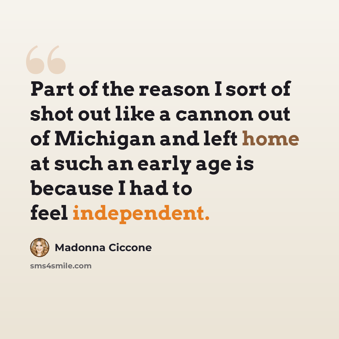 “Part of the reason I sort of shot out like a cannon out of Michigan and left home at such an early age is because I had to feel independent.” quote by Madonna Ciccone
