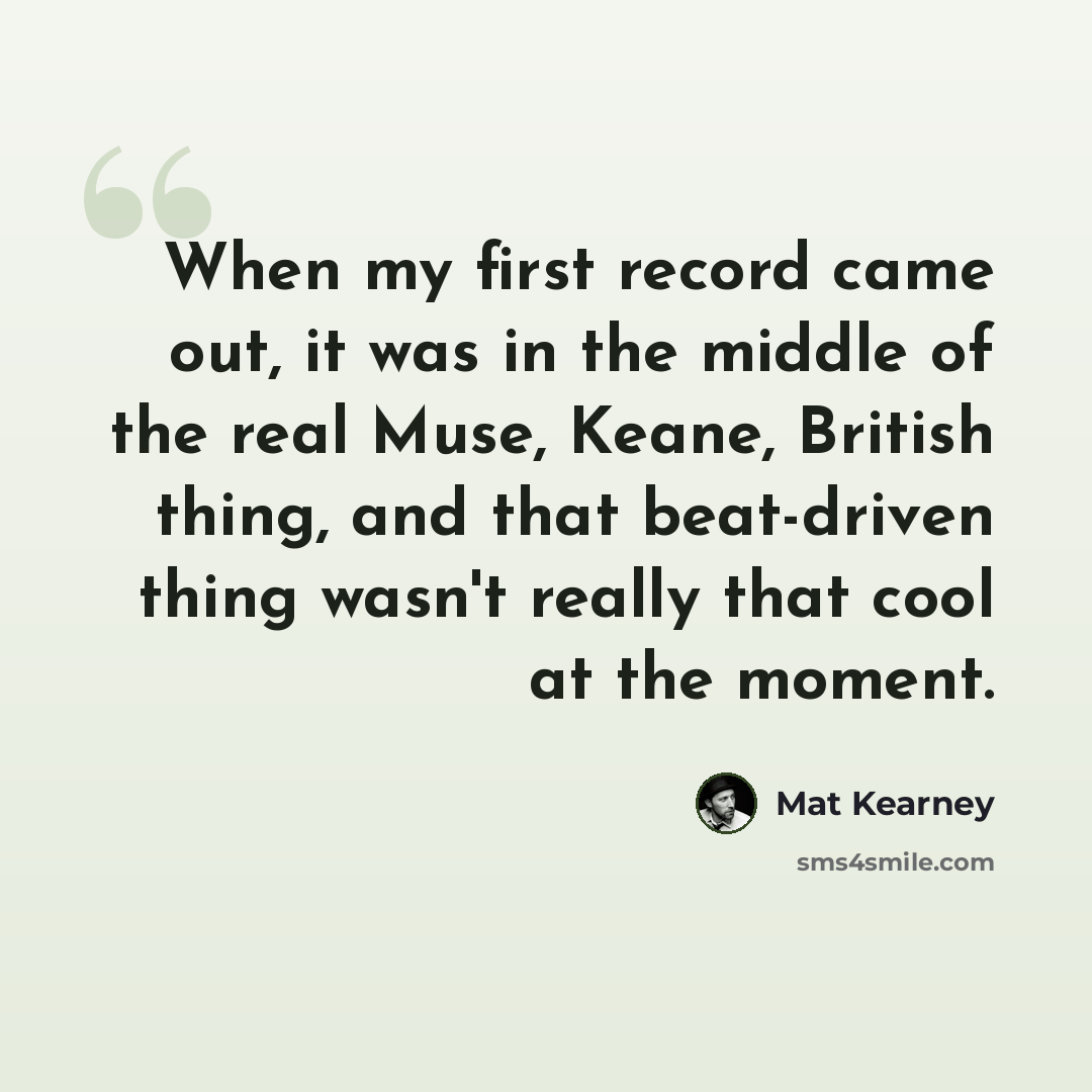“When my first record came out, it was in the middle of the real Muse, Keane, British thing, and that beat-driven thing wasn't really that cool at the moment.” quote by Mat Kearney