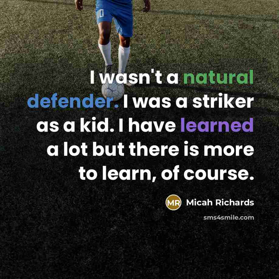 “I wasn't a natural defender. I was a striker as a kid. I have learned a lot but there is more to learn, of course.” quote by Micah Richards