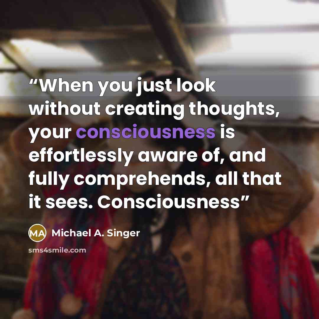 “When you just look without creating thoughts, your consciousness is effortlessly aware of, and fully comprehends, all that it sees. Consciousness” quote by Michael A. Singer