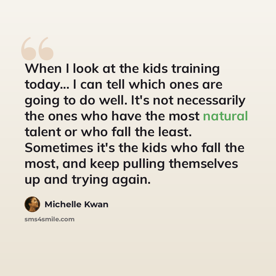 “When I look at the kids training today... I can tell which ones are going to do well. It's not necessarily the ones who have the most natural talent or who fall the least. Sometimes it's the kids who fall the most, and keep pulling themselves up and trying again.” quote by Michelle Kwan