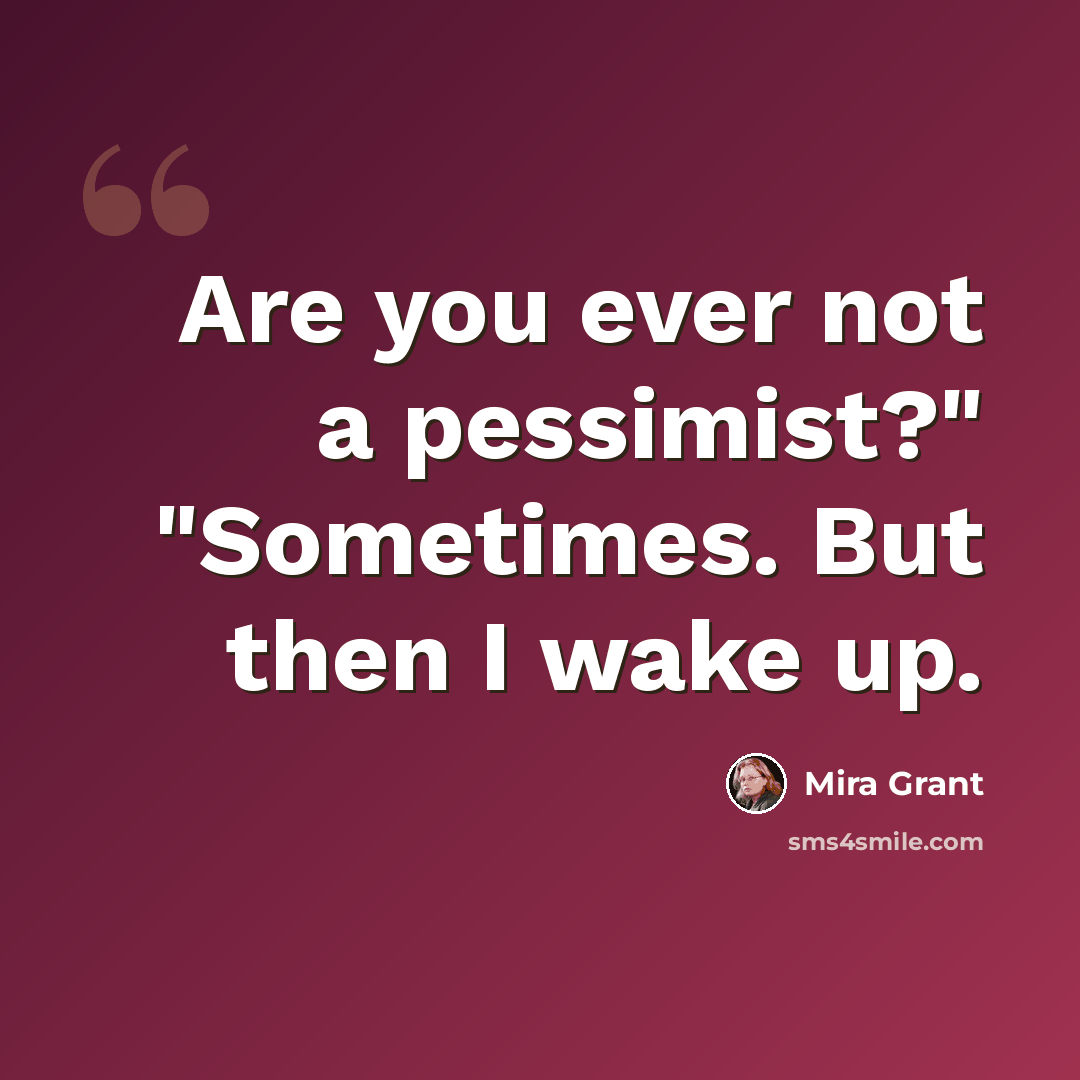 “Are you ever not a pessimist?" "Sometimes. But then I wake up.” quote by Mira Grant