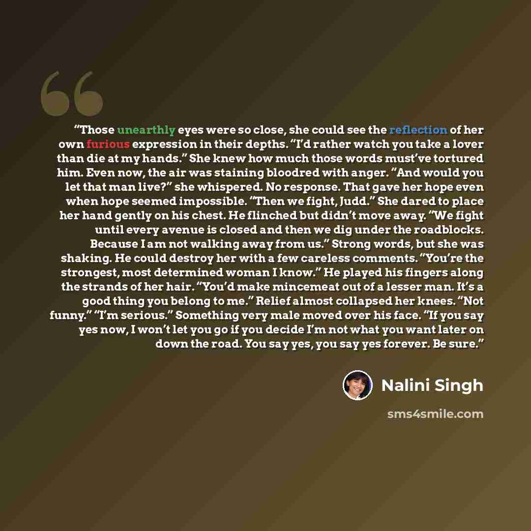 “Those unearthly eyes were so close, she could see the reflection of her own furious expression in their depths. “I’d rather watch you take a lover than die at my hands.” She knew how much those words must’ve tortured him. Even now, the air was staining bloodred with anger. “And would you let that…” quote by Nalini Singh
