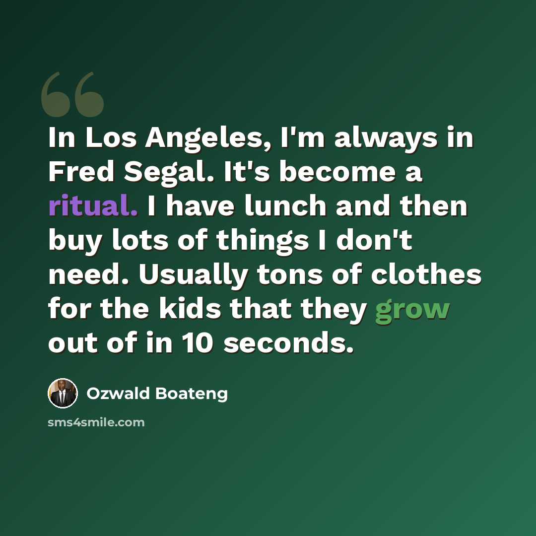 “In Los Angeles, I'm always in Fred Segal. It's become a ritual. I have lunch and then buy lots of things I don't need. Usually tons of clothes for the kids that they grow out of in 10 seconds.” quote by Ozwald Boateng