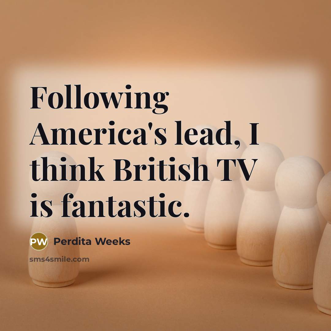 “Following America's lead, I think British TV is fantastic.” quote by Perdita Weeks