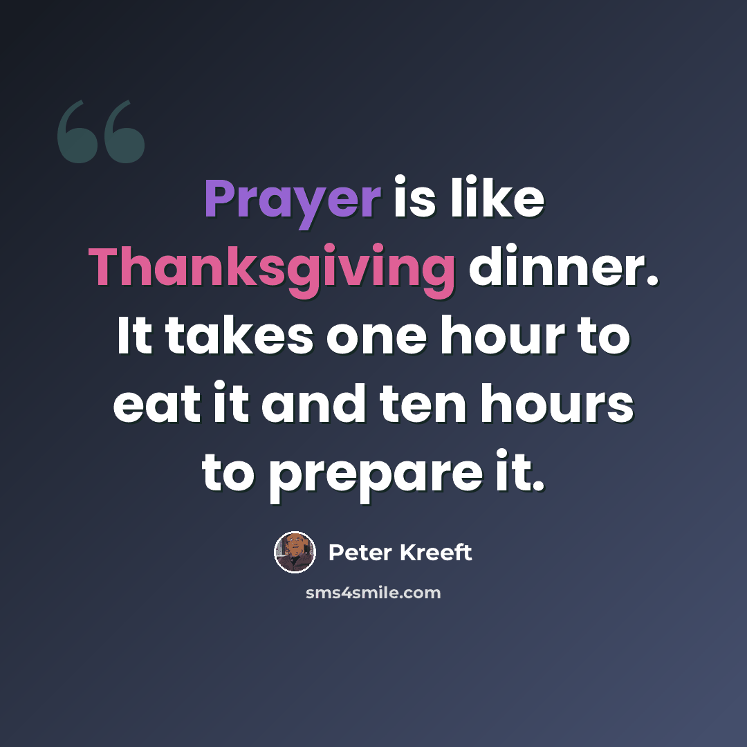“Prayer is like Thanksgiving dinner. It takes one hour to eat it and ten hours to prepare it.” quote by Peter Kreeft