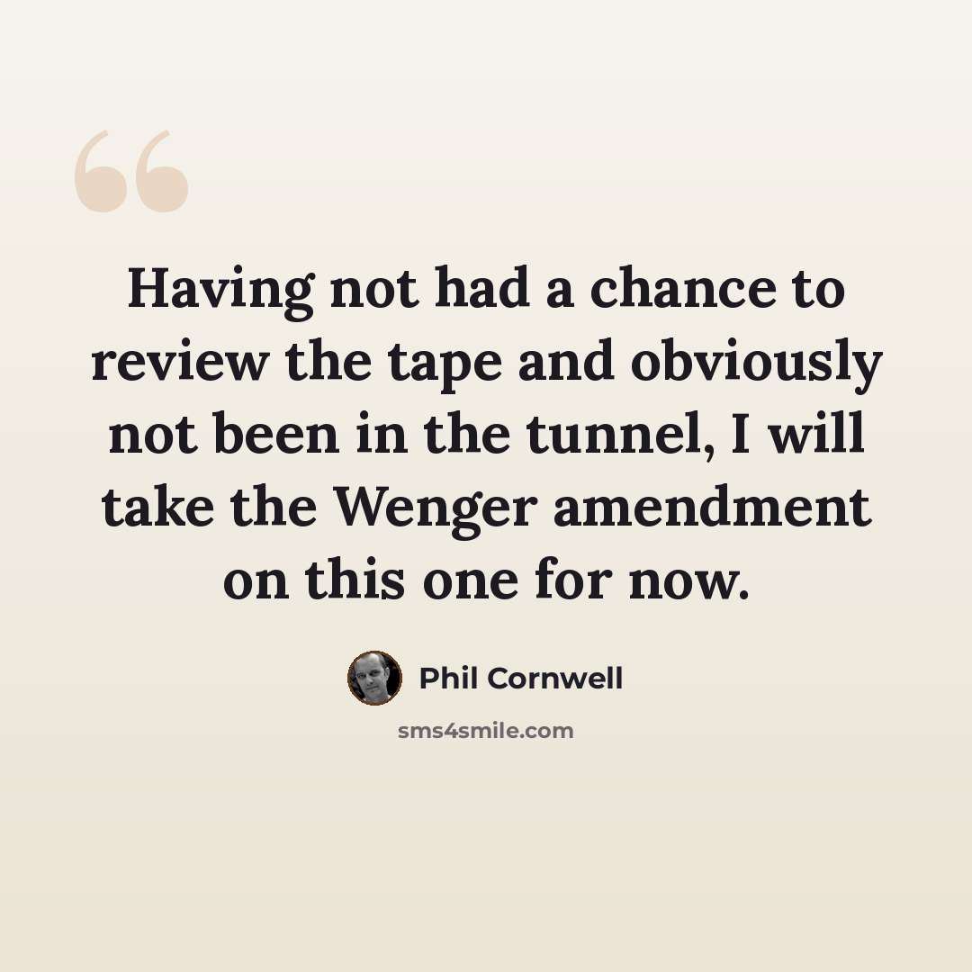 “Having not had a chance to review the tape and obviously not been in the tunnel, I will take the Wenger amendment on this one for now.” quote by Phil Cornwell