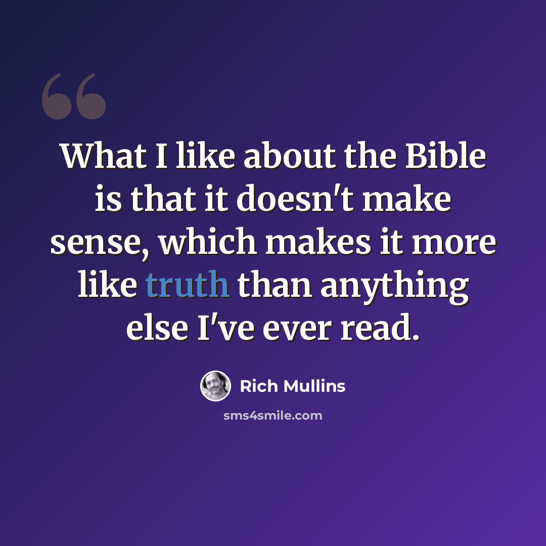 “What I like about the Bible is that it doesn't make sense, which makes it more like truth than anything else I've ever read.” quote by Rich Mullins