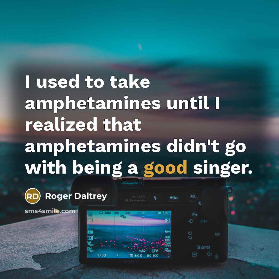 “I used to take amphetamines until I realized that amphetamines didn't go with being a good singer.” quote by Roger Daltrey