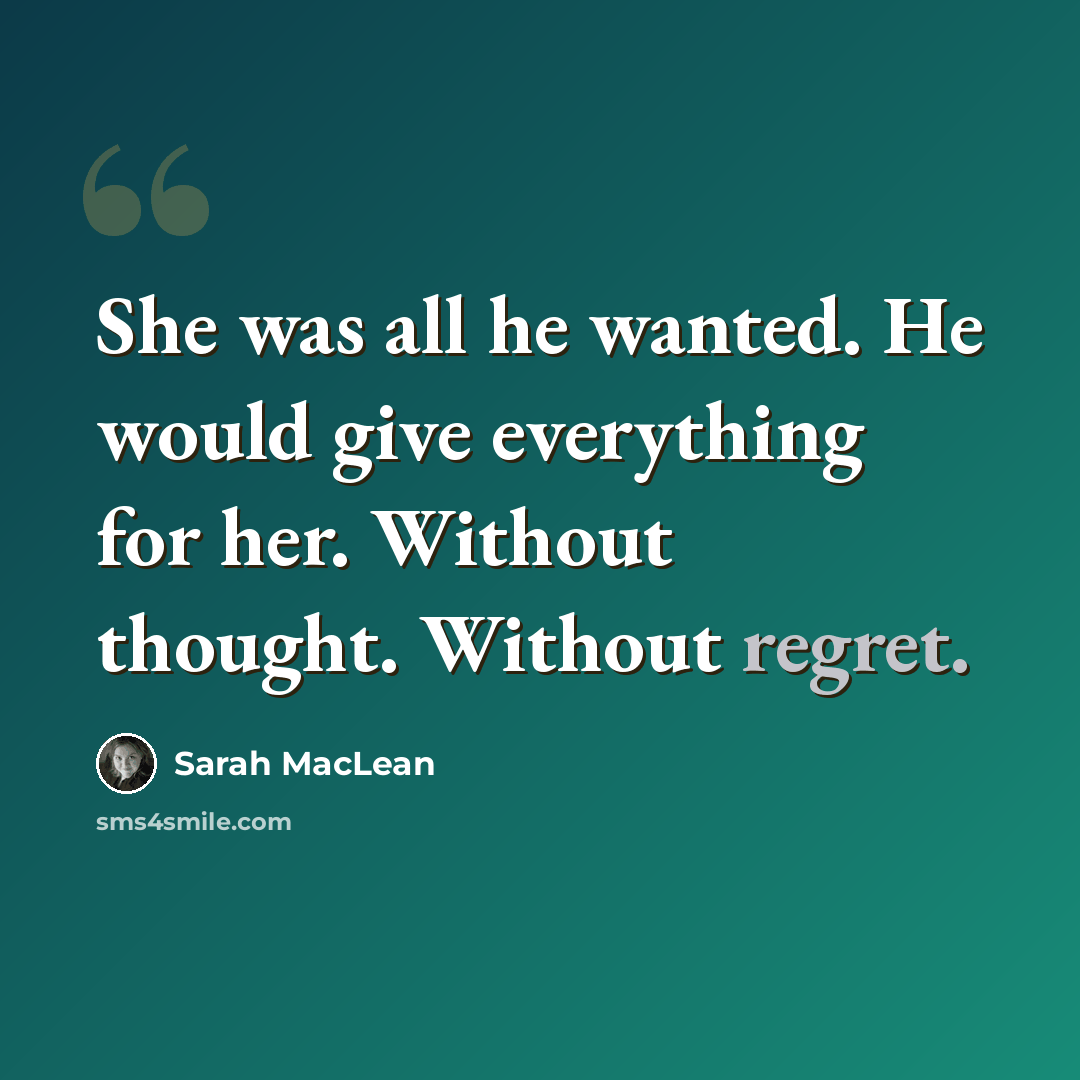 “She was all he wanted. He would give everything for her. Without thought. Without regret.” quote by Sarah MacLean