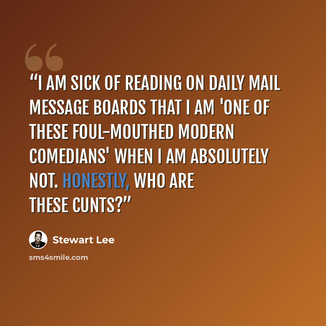 “I am sick of reading on Daily Mail message boards that I am 'one of these foul-mouthed modern comedians' when I am absolutely not. Honestly, who are these cunts?” quote by Stewart Lee
