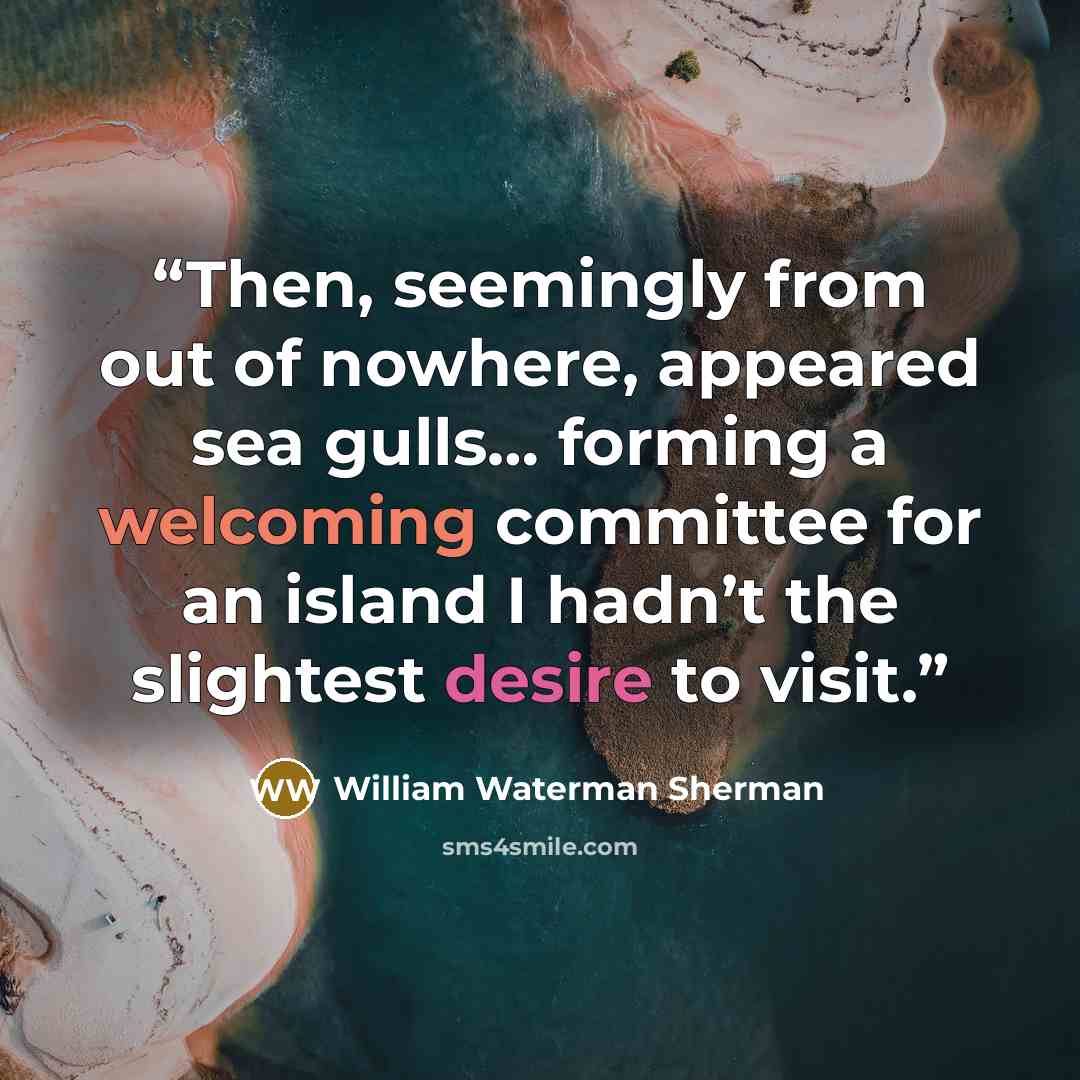 “Then, seemingly from out of nowhere, appeared sea gulls… forming a welcoming committee for an island I hadn’t the slightest desire to visit.” quote by William Waterman Sherman