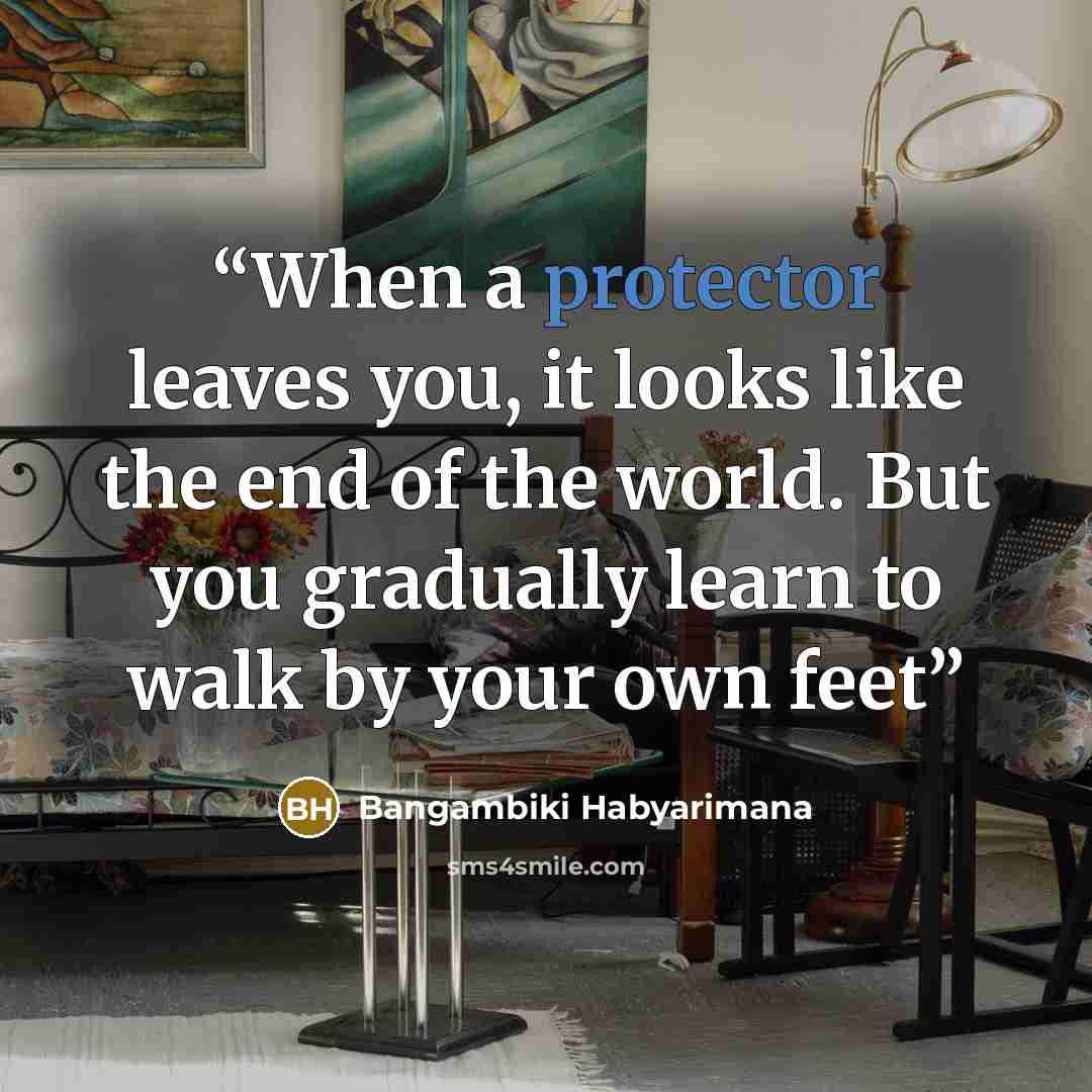 “When a protector leaves you, it looks like the end of the world. But you gradually learn to walk by your own feet” quote by Bangambiki Habyarimana
