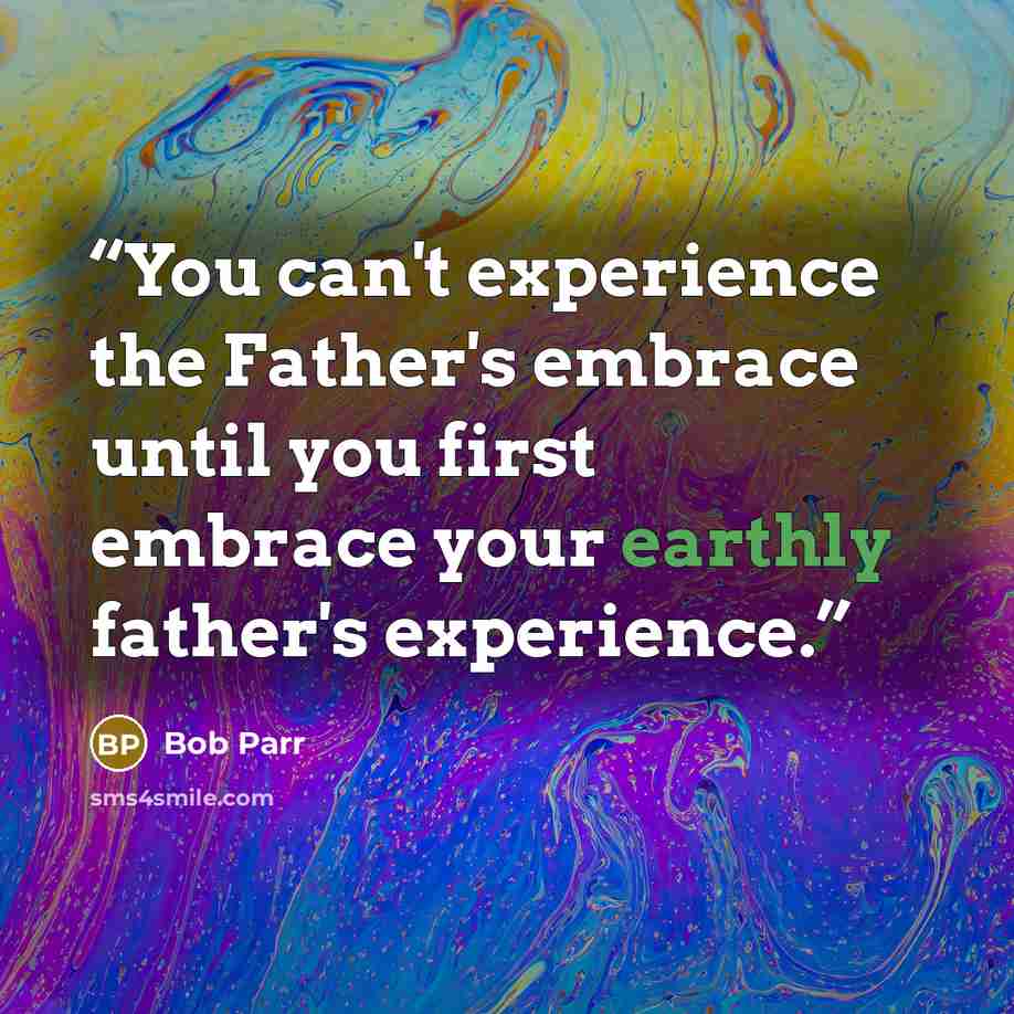 “You can't experience the Father's embrace until you first embrace your earthly father's experience.” quote by Bob Parr
