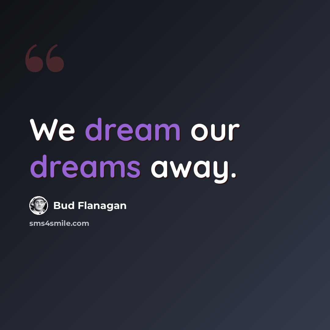 “We dream our dreams away.” quote by Bud Flanagan
