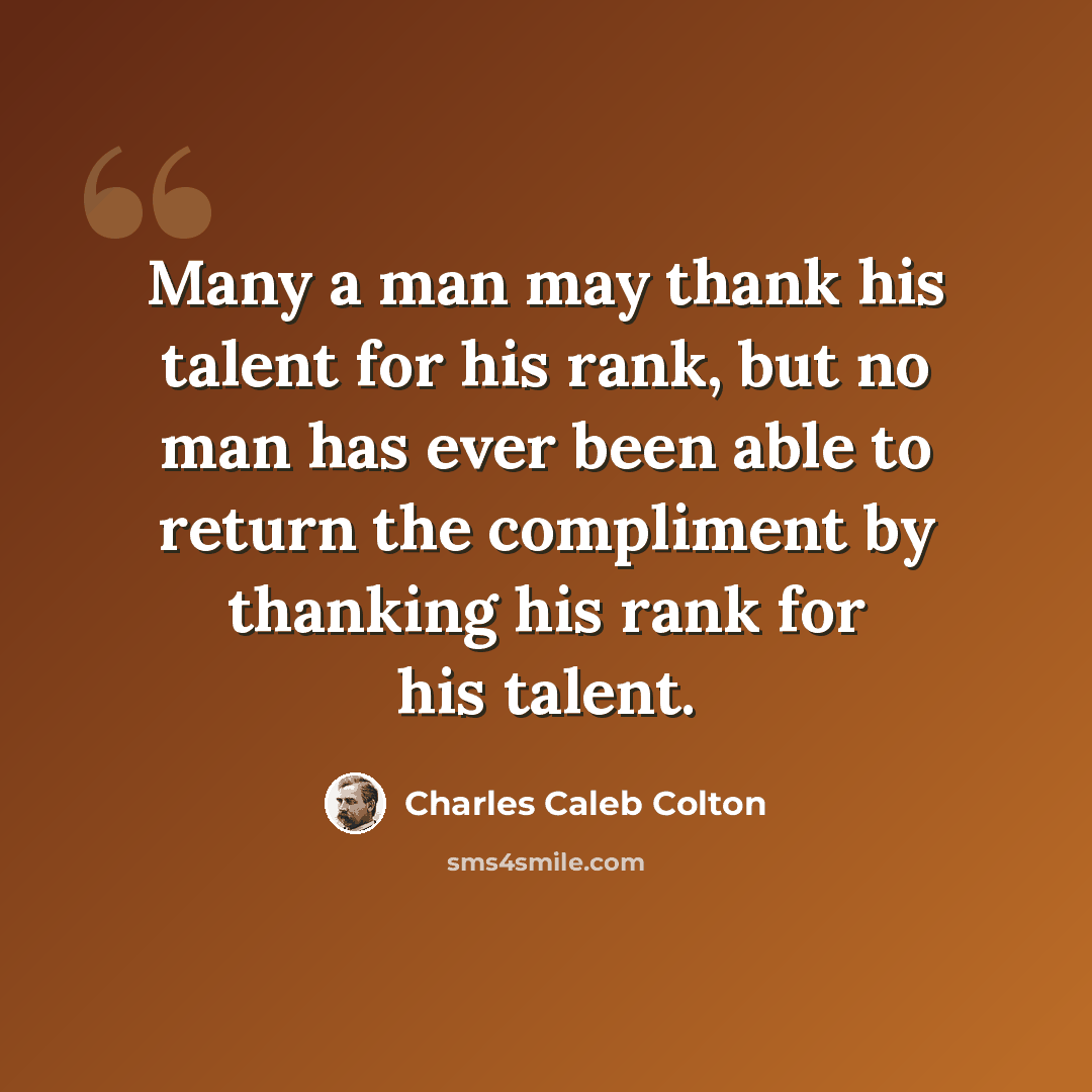 “Many a man may thank his talent for his rank, but no man has ever been able to return the compliment by thanking his rank for his talent.” quote by Charles Caleb Colton