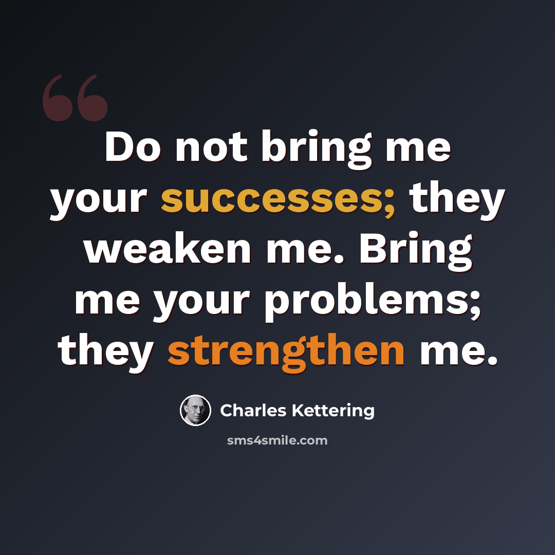 “Do not bring me your successes; they weaken me. Bring me your problems; they strengthen me.” quote by Charles Kettering