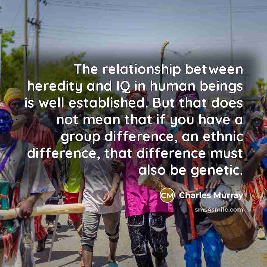 “The relationship between heredity and IQ in human beings is well established. But that does not mean that if you have a group difference, an ethnic difference, that difference must also be genetic.” quote by Charles Murray