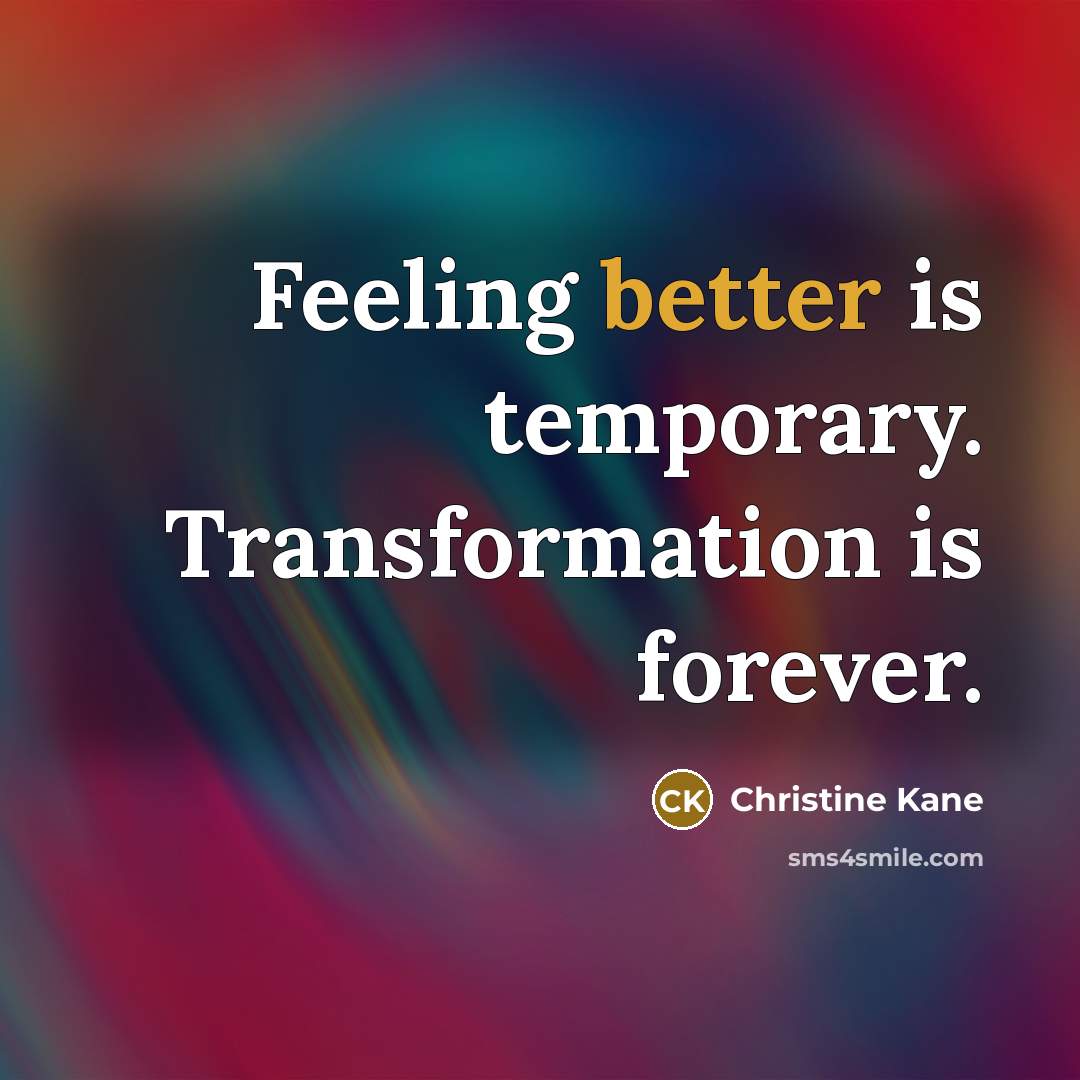 “Feeling better is temporary. Transformation is forever.” quote by Christine Kane