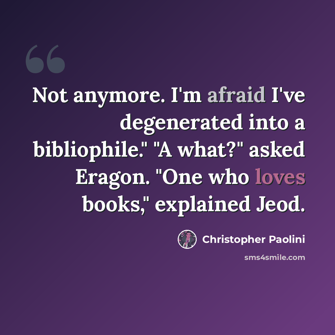 “Not anymore. I'm afraid I've degenerated into a bibliophile." "A what?" asked Eragon. "One who loves books," explained Jeod.” quote by Christopher Paolini