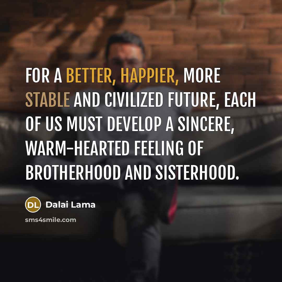 “For a better, happier, more stable and civilized future, each of us must develop a sincere, warm-hearted feeling of brotherhood and sisterhood.” quote by Dalai Lama