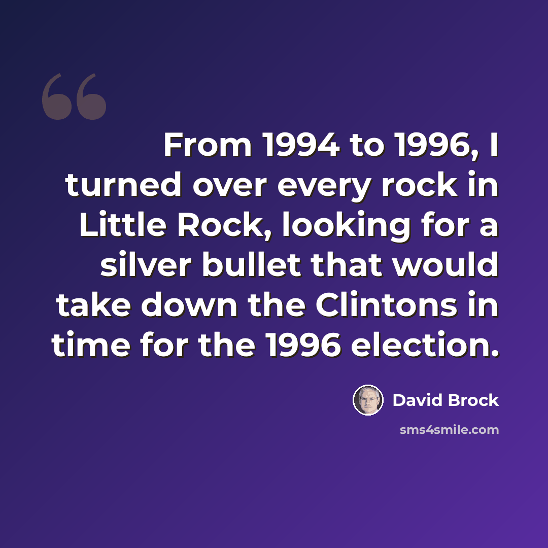 “From 1994 to 1996, I turned over every rock in Little Rock, looking for a silver bullet that would take down the Clintons in time for the 1996 election.” quote by David Brock